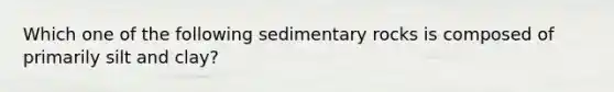 Which one of the following sedimentary rocks is composed of primarily silt and clay?