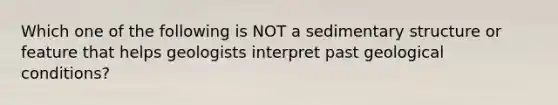 Which one of the following is NOT a sedimentary structure or feature that helps geologists interpret past geological conditions?