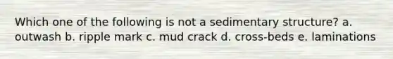 Which one of the following is not a sedimentary structure? a. outwash b. ripple mark c. mud crack d. cross-beds e. laminations