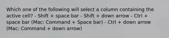 Which one of the following will select a column containing the active cell? - Shift + space bar - Shift + down arrow - Ctrl + space bar (Mac: Command + Space bar) - Ctrl + down arrow (Mac: Command + down arrow)