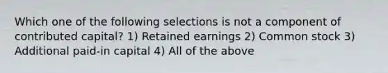 Which one of the following selections is not a component of contributed capital? 1) Retained earnings 2) Common stock 3) Additional paid-in capital 4) All of the above