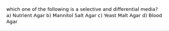 which one of the following is a selective and differential media? a) Nutrient Agar b) Mannitol Salt Agar c) Yeast Malt Agar d) Blood Agar