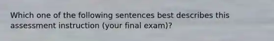 Which one of the following sentences best describes this assessment instruction (your final exam)?