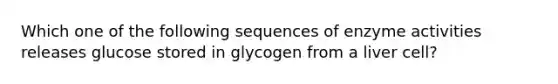 Which one of the following sequences of enzyme activities releases glucose stored in glycogen from a liver cell?