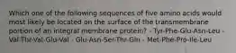 Which one of the following sequences of five amino acids would most likely be located on the surface of the transmembrane portion of an integral membrane protein? - Tyr-Phe-Glu-Asn-Leu - Val-Thr-Val-Glu-Val - Glu-Asn-Ser-Thr-Gln - Met-Phe-Pro-Ile-Leu