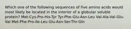 Which one of the following sequences of five <a href='https://www.questionai.com/knowledge/k9gb720LCl-amino-acids' class='anchor-knowledge'>amino acids</a> would most likely be located in the interior of a globular soluble protein? Met-Cys-Pro-His-Tyr Tyr-Phe-Glu-Asn-Leu Val-Ala-Val-Glu-Val Met-Phe-Pro-Ile-Leu Glu-Asn-Ser-Thr-Gln