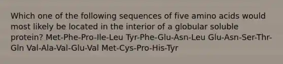 Which one of the following sequences of five amino acids would most likely be located in the interior of a globular soluble protein? Met-Phe-Pro-Ile-Leu Tyr-Phe-Glu-Asn-Leu Glu-Asn-Ser-Thr-Gln Val-Ala-Val-Glu-Val Met-Cys-Pro-His-Tyr