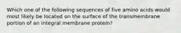 Which one of the following sequences of five amino acids would most likely be located on the surface of the transmembrane portion of an integral membrane protein?