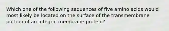 Which one of the following sequences of five <a href='https://www.questionai.com/knowledge/k9gb720LCl-amino-acids' class='anchor-knowledge'>amino acids</a> would most likely be located on the surface of the transmembrane portion of an integral membrane protein?