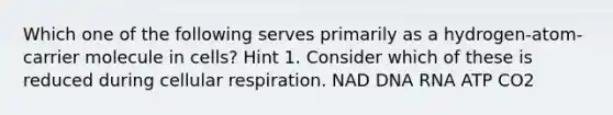 Which one of the following serves primarily as a hydrogen-atom-carrier molecule in cells? Hint 1. Consider which of these is reduced during cellular respiration. NAD DNA RNA ATP CO2