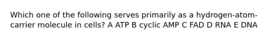 Which one of the following serves primarily as a hydrogen-atom-carrier molecule in cells? A ATP B cyclic AMP C FAD D RNA E DNA