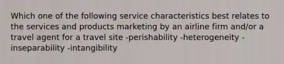 Which one of the following service characteristics best relates to the services and products marketing by an airline firm and/or a travel agent for a travel site -perishability -heterogeneity -inseparability -intangibility