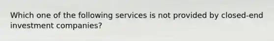 Which one of the following services is not provided by closed-end investment companies?