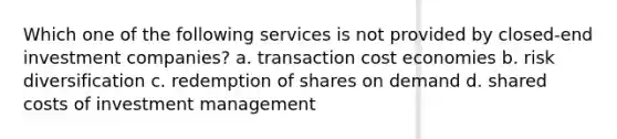 Which one of the following services is not provided by closed-end investment companies? a. transaction cost economies b. risk diversification c. redemption of shares on demand d. shared costs of investment management