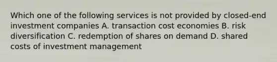 Which one of the following services is not provided by closed-end investment companies A. transaction cost economies B. risk diversification C. redemption of shares on demand D. shared costs of investment management