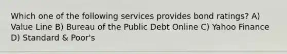 Which one of the following services provides bond ratings? A) Value Line B) Bureau of the Public Debt Online C) Yahoo Finance D) Standard & Poor's