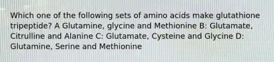 Which one of the following sets of amino acids make glutathione tripeptide? A Glutamine, glycine and Methionine B: Glutamate, Citrulline and Alanine C: Glutamate, Cysteine and Glycine D: Glutamine, Serine and Methionine