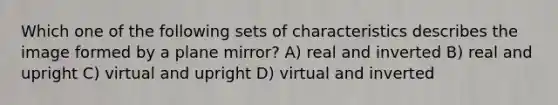 Which one of the following sets of characteristics describes the image formed by a plane mirror? A) real and inverted B) real and upright C) virtual and upright D) virtual and inverted