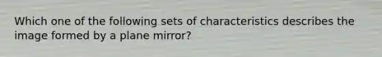 Which one of the following sets of characteristics describes the image formed by a plane mirror?