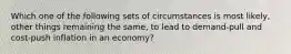 Which one of the following sets of circumstances is most likely, other things remaining the same, to lead to demand-pull and cost-push inflation in an economy?