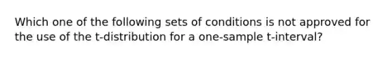 Which one of the following sets of conditions is not approved for the use of the t-distribution for a one-sample t-interval?