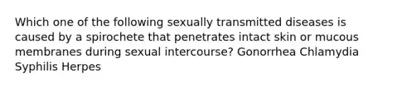 Which one of the following sexually transmitted diseases is caused by a spirochete that penetrates intact skin or mucous membranes during sexual intercourse? Gonorrhea Chlamydia Syphilis Herpes