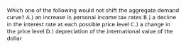 Which one of the following would not shift the aggregate demand curve? A.) an increase in personal income tax rates B.) a decline in the interest rate at each possible price level C.) a change in the price level D.) depreciation of the international value of the dollar