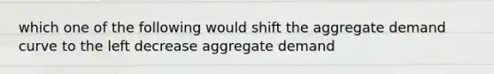 which one of the following would shift the aggregate demand curve to the left decrease aggregate demand