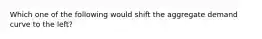 Which one of the following would shift the aggregate demand curve to the left?