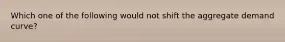 Which one of the following would not shift the aggregate demand curve?