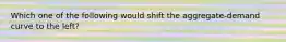 Which one of the following would shift the aggregate-demand curve to the left?