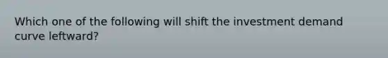 Which one of the following will shift the investment demand curve leftward?