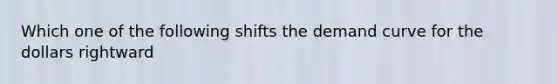 Which one of the following shifts the demand curve for the dollars rightward