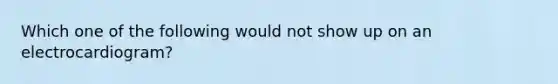 Which one of the following would not show up on an electrocardiogram?