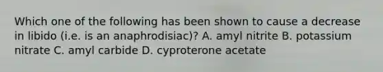 Which one of the following has been shown to cause a decrease in libido (i.e. is an anaphrodisiac)? A. amyl nitrite B. potassium nitrate C. amyl carbide D. cyproterone acetate