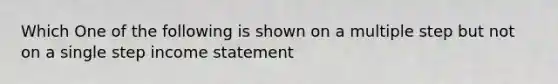 Which One of the following is shown on a multiple step but not on a single step income statement