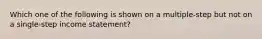 Which one of the following is shown on a multiple-step but not on a single-step income statement?