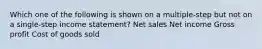 Which one of the following is shown on a multiple-step but not on a single-step income statement? Net sales Net income Gross profit Cost of goods sold