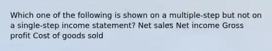 Which one of the following is shown on a multiple-step but not on a single-step income statement? Net sales Net income Gross profit Cost of goods sold