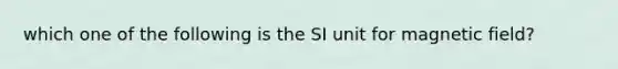 which one of the following is the SI unit for magnetic field?