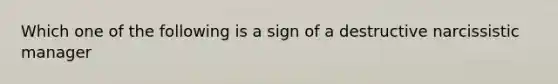 Which one of the following is a sign of a destructive narcissistic manager