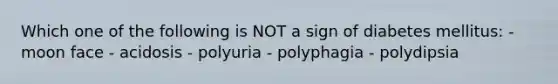 Which one of the following is NOT a sign of diabetes mellitus: - moon face - acidosis - polyuria - polyphagia - polydipsia