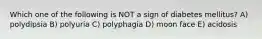 Which one of the following is NOT a sign of diabetes mellitus? A) polydipsia B) polyuria C) polyphagia D) moon face E) acidosis