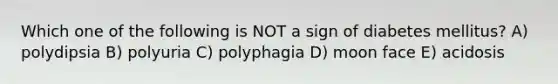 Which one of the following is NOT a sign of diabetes mellitus? A) polydipsia B) polyuria C) polyphagia D) moon face E) acidosis