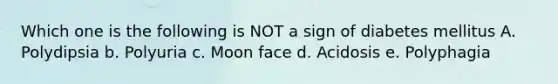 Which one is the following is NOT a sign of diabetes mellitus A. Polydipsia b. Polyuria c. Moon face d. Acidosis e. Polyphagia