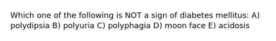 Which one of the following is NOT a sign of diabetes mellitus: A) polydipsia B) polyuria C) polyphagia D) moon face E) acidosis