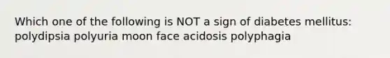 Which one of the following is NOT a sign of diabetes mellitus: polydipsia polyuria moon face acidosis polyphagia