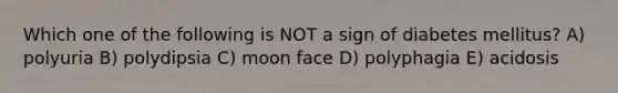 Which one of the following is NOT a sign of diabetes mellitus? A) polyuria B) polydipsia C) moon face D) polyphagia E) acidosis