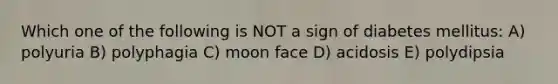 Which one of the following is NOT a sign of diabetes mellitus: A) polyuria B) polyphagia C) moon face D) acidosis E) polydipsia