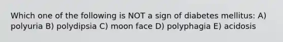 Which one of the following is NOT a sign of diabetes mellitus: A) polyuria B) polydipsia C) moon face D) polyphagia E) acidosis